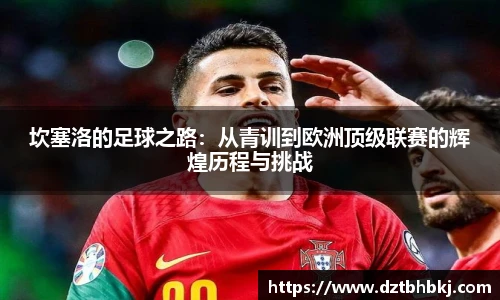 谈球吧坎塞洛的足球之路：从青训到欧洲顶级联赛的辉煌历程与挑战